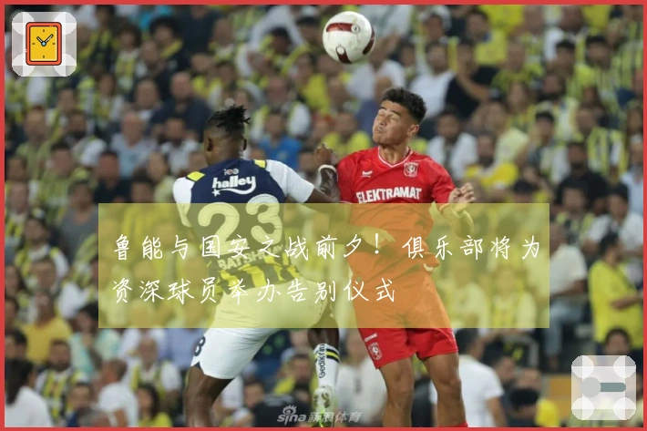 鲁能与国安之战前夕！俱乐部将为资深球员举办告别仪式