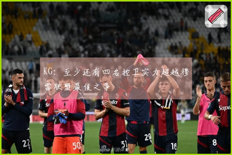 KG：至少还有四名控卫实力超越穆雷联盟最佳之争
