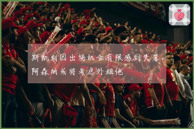 斯凯利因出场机会有限感到失落，阿森纳或将考虑外租他