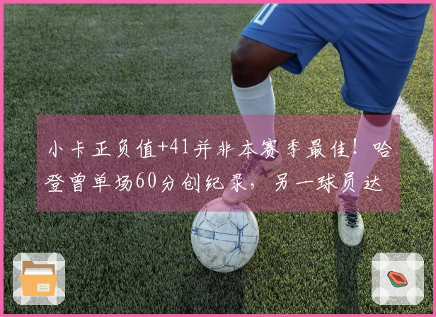 小卡正负值+41并非本赛季最佳！哈登曾单场60分创纪录，另一球员达到+57