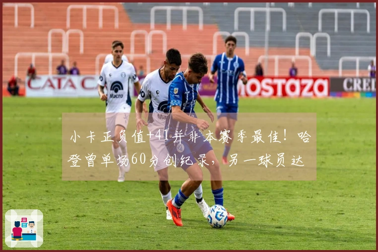 小卡正负值+41并非本赛季最佳！哈登曾单场60分创纪录，另一球员达到+57