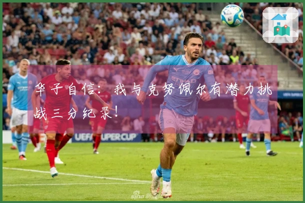 华子自信：我与克努佩尔有潜力挑战三分纪录！