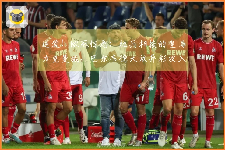 逆袭！欧冠惊悉：短兵相接的皇马力克曼城，巴尔韦德大放异彩攻入三球