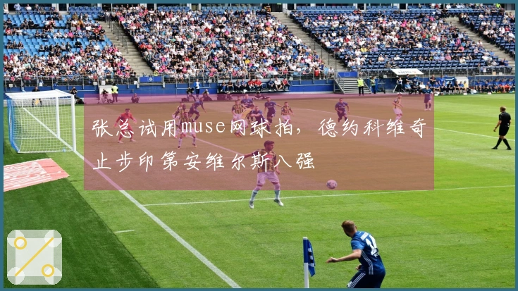 张总试用muse网球拍，德约科维奇止步印第安维尔斯八强