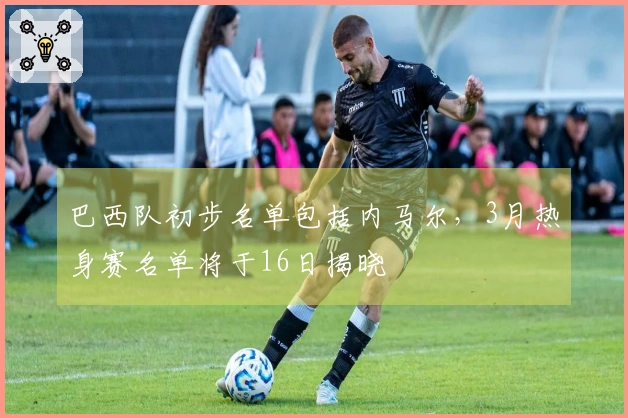 巴西队初步名单包括内马尔，3月热身赛名单将于16日揭晓