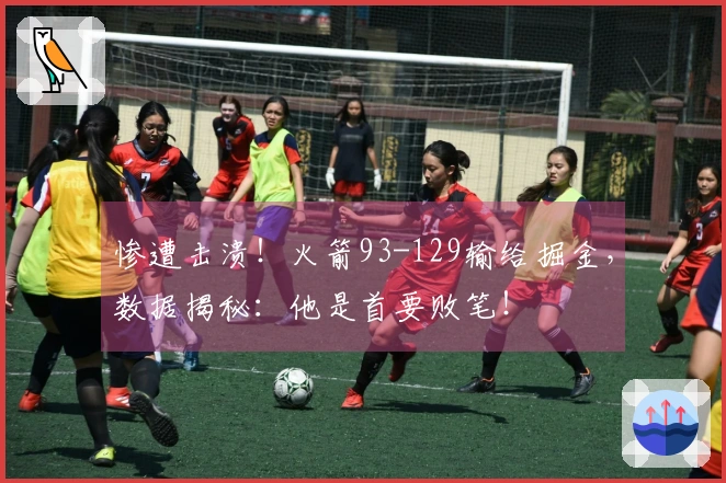 惨遭击溃！火箭93-129输给掘金，数据揭秘：他是首要败笔！
