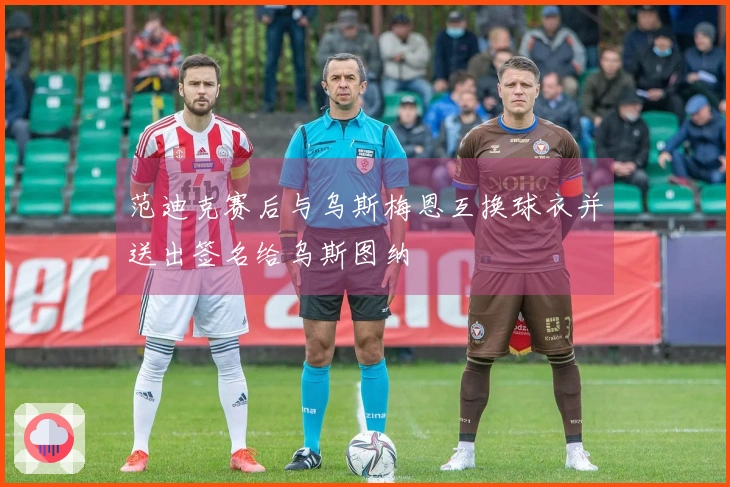 范迪克赛后与乌斯梅恩互换球衣并送出签名给乌斯图纳