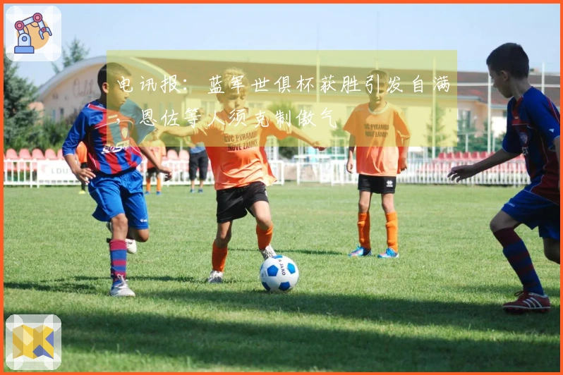 电讯报：蓝军世俱杯获胜引发自满，恩佐等人须克制傲气