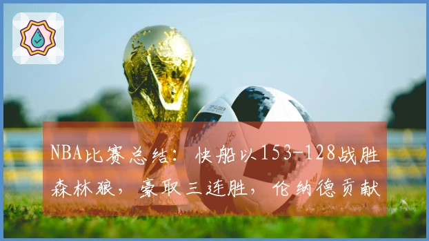 NBA比赛总结：快船以153-128战胜森林狼，豪取三连胜，伦纳德贡献45分5篮板5助攻