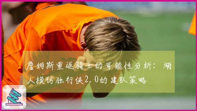 詹姆斯重返骑士的可能性分析：湖人模仿独行侠2.0的建队策略