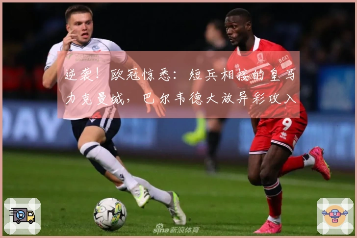 逆袭！欧冠惊悉：短兵相接的皇马力克曼城，巴尔韦德大放异彩攻入三球