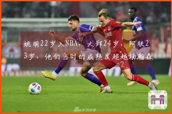 姚明22岁入NBA，大郅24岁，阿联23岁，他们当时的成熟度超越杨瀚森