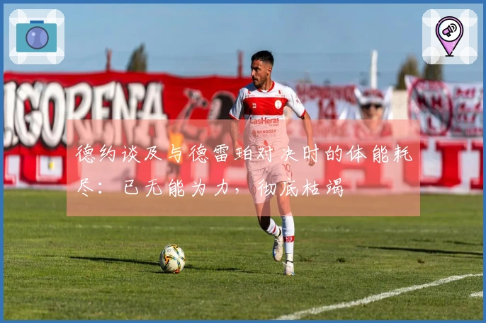 德约谈及与德雷珀对决时的体能耗尽：已无能为力，彻底枯竭