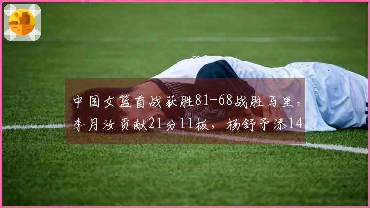 中国女篮首战获胜81-68战胜马里，李月汝贡献21分11板，杨舒予添14分5板7助