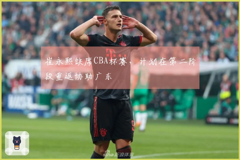 崔永熙缺席CBA杯赛，计划在第二阶段重返协助广东