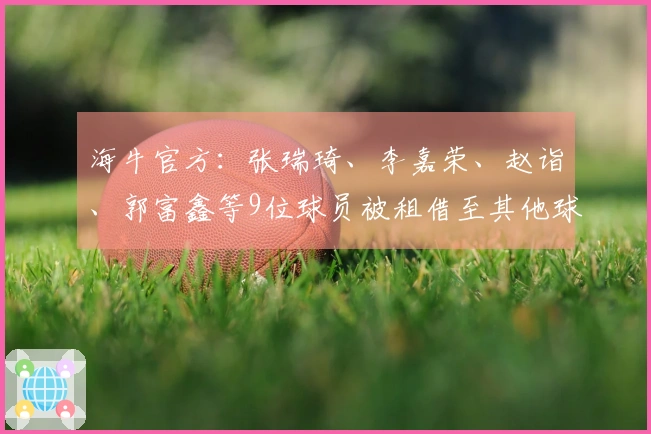 海牛官方：张瑞琦、李嘉荣、赵诣、郭富鑫等9位球员被租借至其他球队