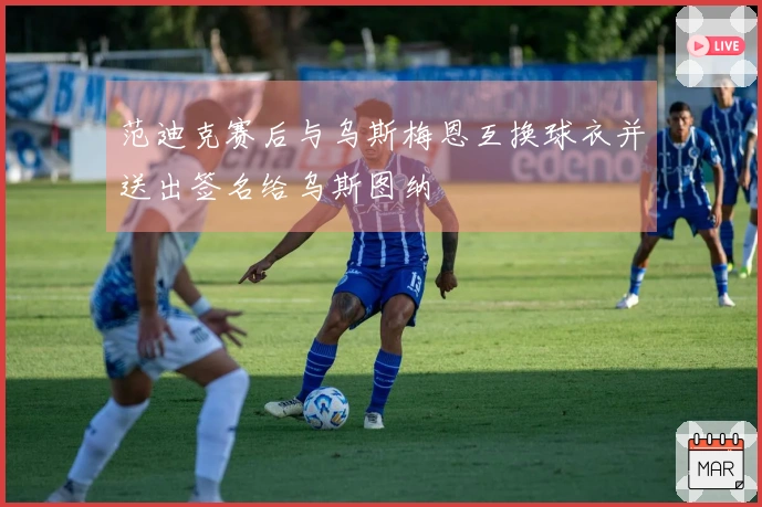 范迪克赛后与乌斯梅恩互换球衣并送出签名给乌斯图纳