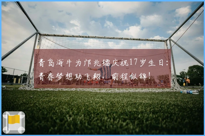 青岛海牛为邝兆镭庆祝17岁生日：青春梦想助飞翔，前程似锦！