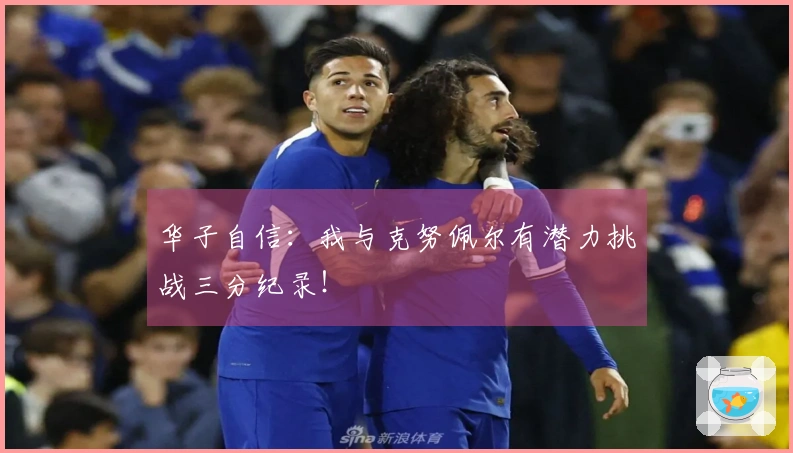 华子自信:我与克努佩尔有潜力挑战三分纪录!