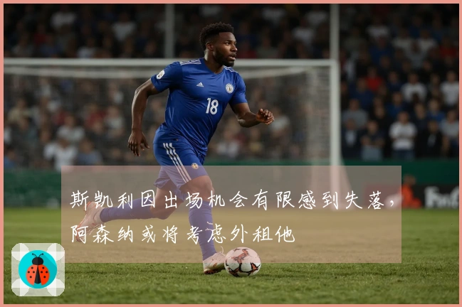 斯凯利因出场机会有限感到失落，阿森纳或将考虑外租他