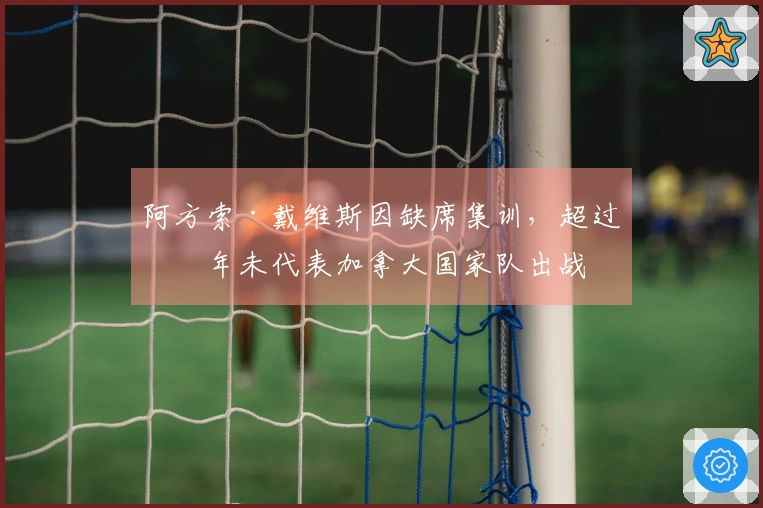 阿方索·戴维斯因缺席集训，超过一年未代表加拿大国家队出战